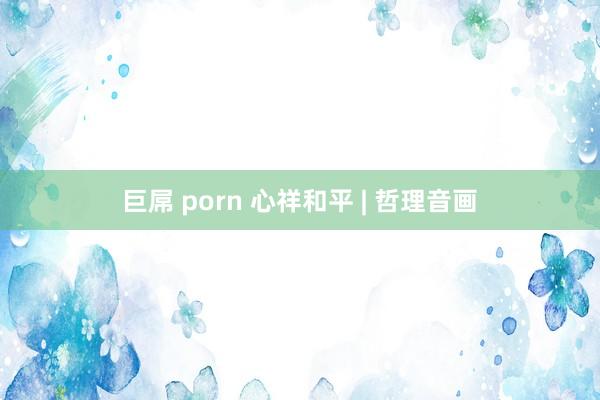 巨屌 porn 心祥和平 | 哲理音画