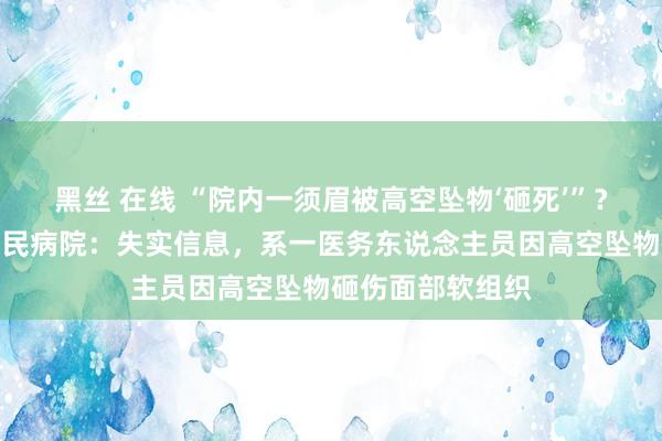 黑丝 在线 “院内一须眉被高空坠物‘砸死’”？海口市东说念主民病院：失实信息，系一医务东说念主员因高空坠物砸伤面部软组织