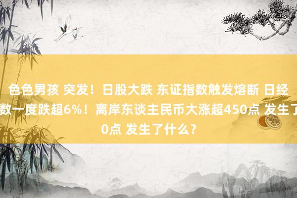 色色男孩 突发！日股大跌 东证指数触发熔断 日经225指数一度跌超6%！离岸东谈主民币大涨超450点 发生了什么？