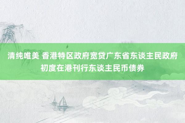 清纯唯美 香港特区政府宽贷广东省东谈主民政府初度在港刊行东谈主民币债券