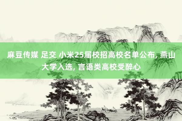 麻豆传媒 足交 小米25届校招高校名单公布， 燕山大学入选， 言语类高校受醉心