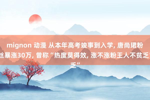 mignon 动漫 从本年高考竣事到入学， 唐尚珺粉丝暴涨30万， 曾称“热度莫得效， 涨不涨粉王人不贫乏”