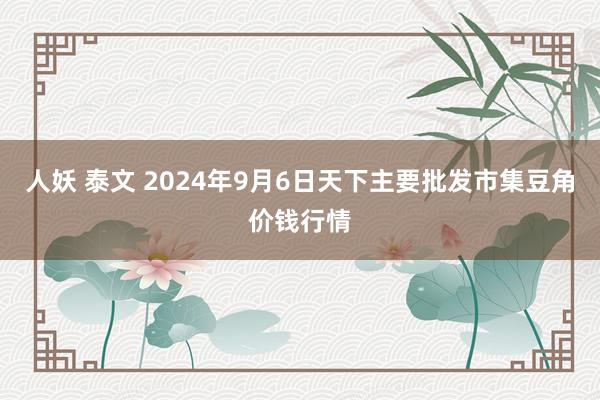 人妖 泰文 2024年9月6日天下主要批发市集豆角价钱行情