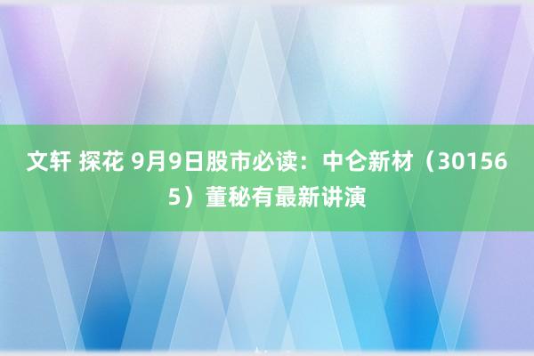 文轩 探花 9月9日股市必读：中仑新材（301565）董秘有最新讲演