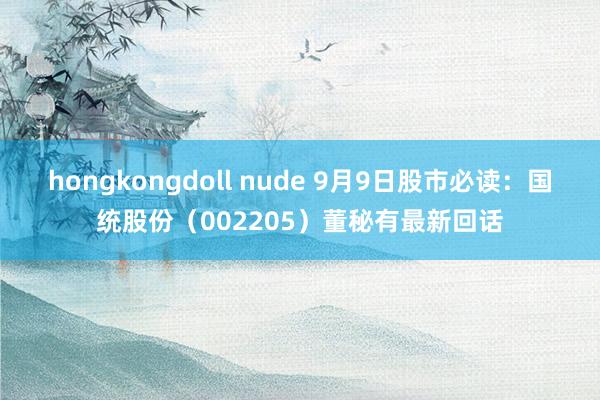 hongkongdoll nude 9月9日股市必读：国统股份（002205）董秘有最新回话