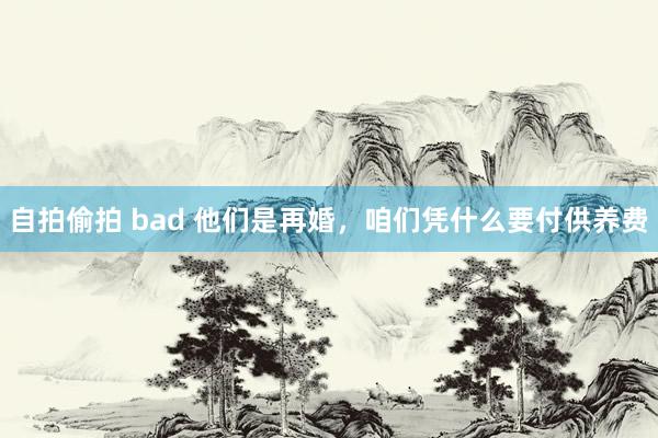 自拍偷拍 bad 他们是再婚，咱们凭什么要付供养费