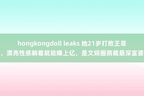 hongkongdoll leaks 她21岁打败王菲，漂亮性感躺着就能赚上亿，是文娱圈荫藏最深富婆