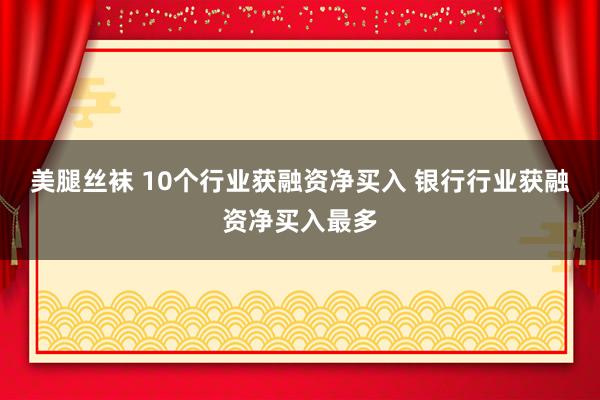 美腿丝袜 10个行业获融资净买入 银行行业获融资净买入最多