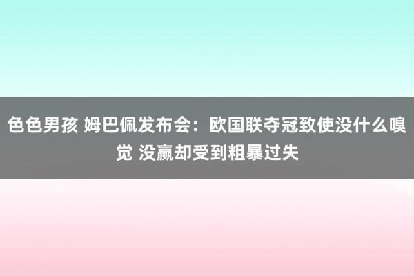 色色男孩 姆巴佩发布会：欧国联夺冠致使没什么嗅觉 没赢却受到粗暴过失