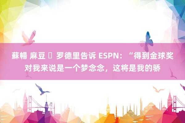 蘇暢 麻豆 ✨罗德里告诉 ESPN：“得到金球奖对我来说是一个梦念念，这将是我的骄