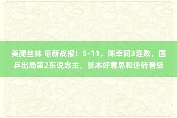 美腿丝袜 最新战报！5-11，陈幸同3连败，国乒出局第2东说念主，张本好意思和逆转晋级