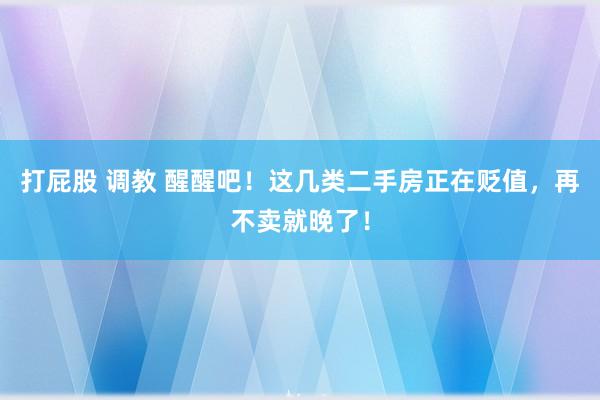 打屁股 调教 醒醒吧！这几类二手房正在贬值，再不卖就晚了！