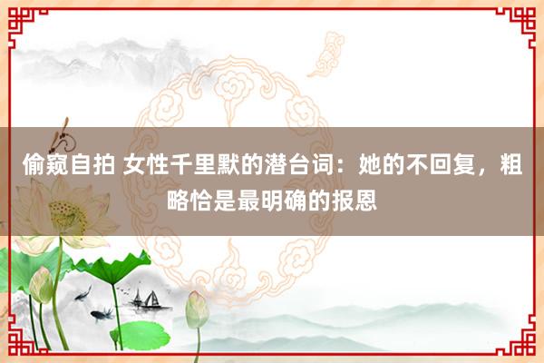 偷窥自拍 女性千里默的潜台词：她的不回复，粗略恰是最明确的报恩