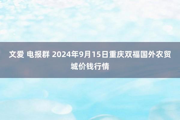 文爱 电报群 2024年9月15日重庆双福国外农贸城价钱行情