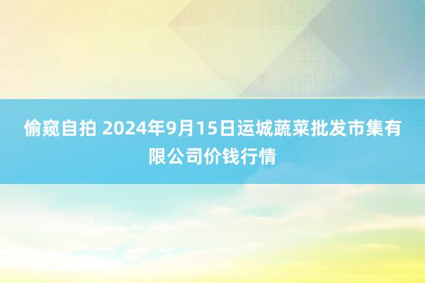 偷窥自拍 2024年9月15日运城蔬菜批发市集有限公司价钱行情