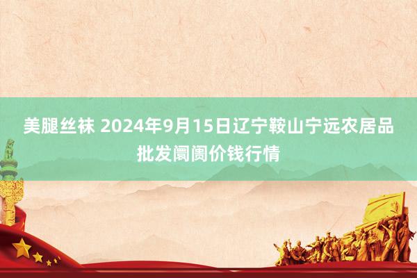 美腿丝袜 2024年9月15日辽宁鞍山宁远农居品批发阛阓价钱行情