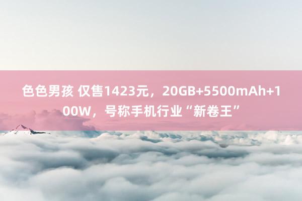 色色男孩 仅售1423元，20GB+5500mAh+100W，号称手机行业“新卷王”