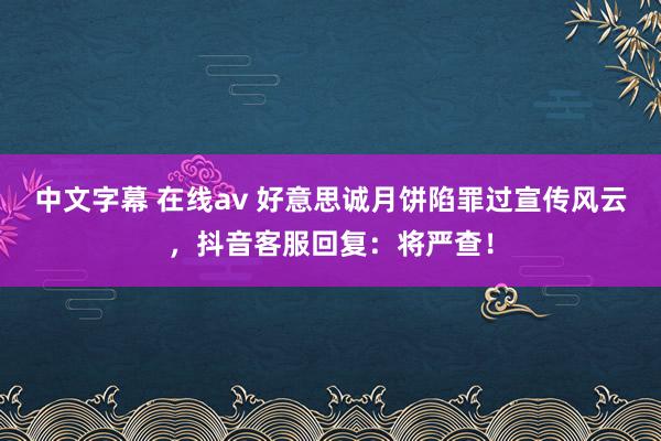 中文字幕 在线av 好意思诚月饼陷罪过宣传风云，抖音客服回复：将严查！