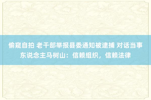 偷窥自拍 老干部举报县委通知被逮捕 对话当事东说念主马树山：信赖组织，信赖法律