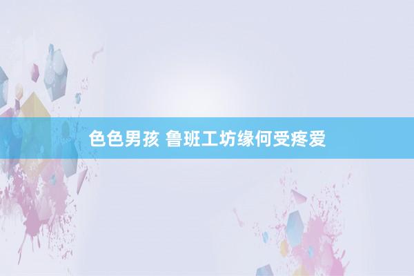 色色男孩 鲁班工坊缘何受疼爱