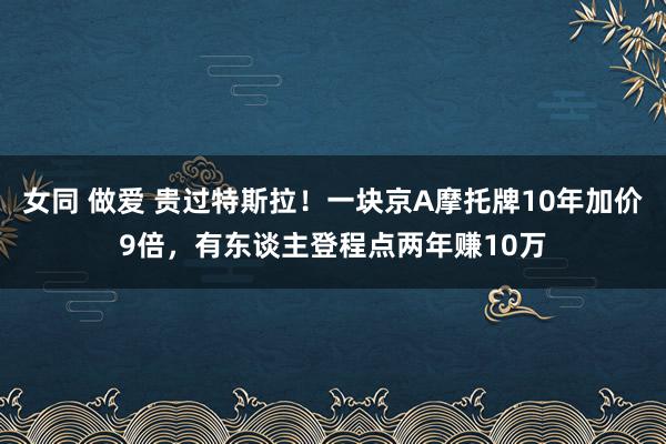 女同 做爱 贵过特斯拉！一块京A摩托牌10年加价9倍，有东谈主登程点两年赚10万