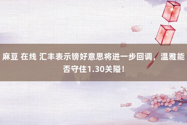 麻豆 在线 汇丰表示镑好意思将进一步回调，温雅能否守住1.30关隘！