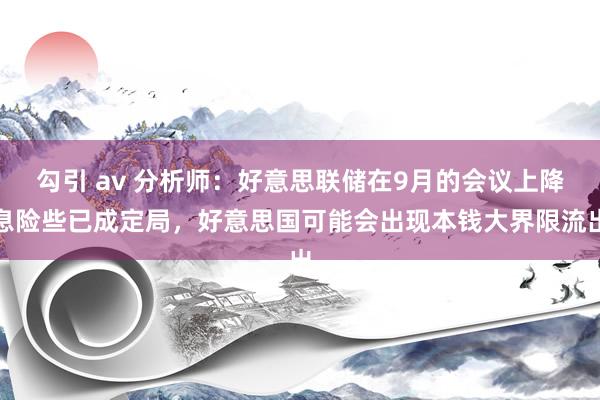 勾引 av 分析师：好意思联储在9月的会议上降息险些已成定局，好意思国可能会出现本钱大界限流出