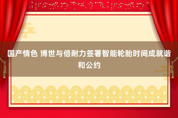 国产情色 博世与倍耐力签署智能轮胎时间成就谐和公约