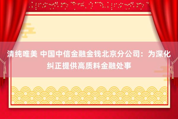 清纯唯美 中国中信金融金钱北京分公司：为深化纠正提供高质料金融处事