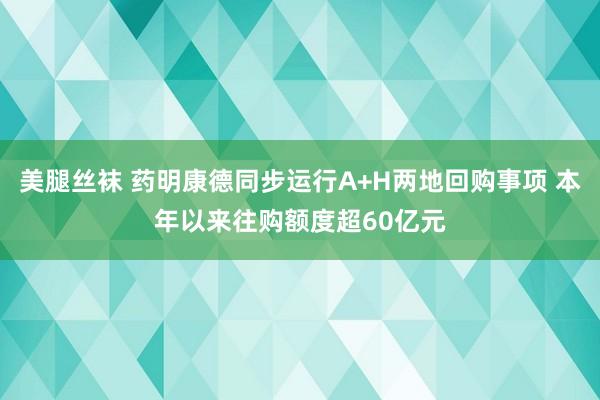 美腿丝袜 药明康德同步运行A+H两地回购事项 本年以来往购额度超60亿元