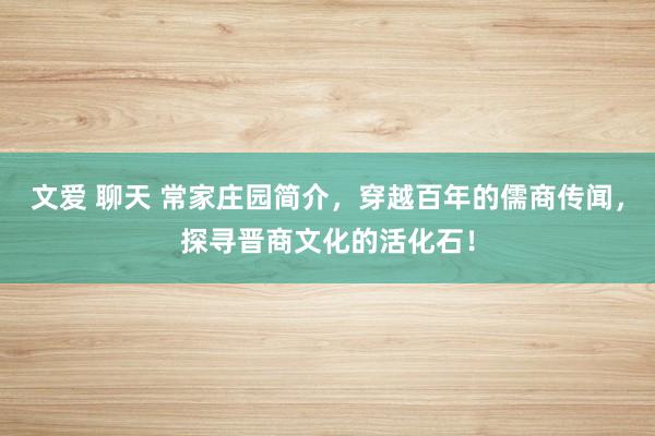 文爱 聊天 常家庄园简介，穿越百年的儒商传闻，探寻晋商文化的活化石！