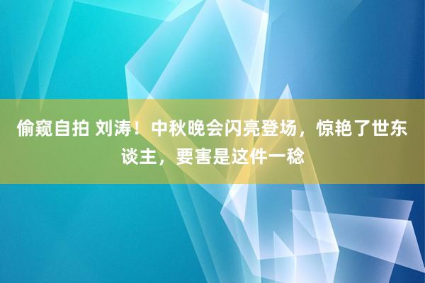 偷窥自拍 刘涛！中秋晚会闪亮登场，惊艳了世东谈主，要害是这件一稔