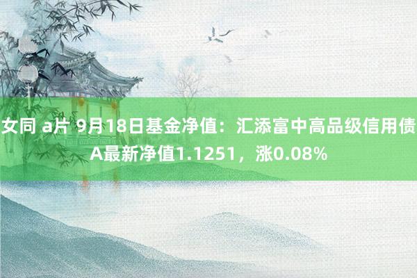 女同 a片 9月18日基金净值：汇添富中高品级信用债A最新净值1.1251，涨0.08%