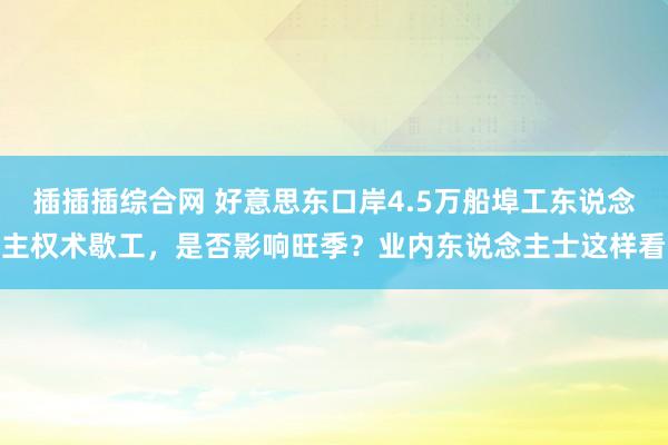 插插插综合网 好意思东口岸4.5万船埠工东说念主权术歇工，是否影响旺季？业内东说念主士这样看