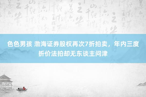 色色男孩 渤海证券股权再次7折拍卖，年内三度折价法拍却无东谈主问津