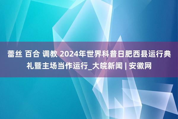 蕾丝 百合 调教 2024年世界科普日肥西县运行典礼暨主场当作运行_大皖新闻 | 安徽网