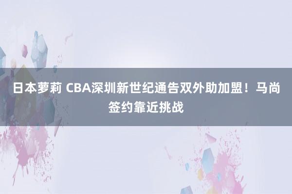 日本萝莉 CBA深圳新世纪通告双外助加盟！马尚签约靠近挑战