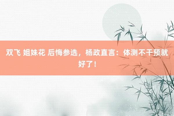 双飞 姐妹花 后悔参选，杨政直言：体测不干预就好了！