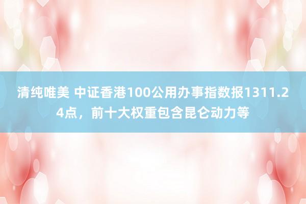 清纯唯美 中证香港100公用办事指数报1311.24点，前十大权重包含昆仑动力等