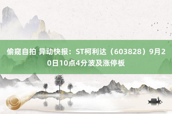 偷窥自拍 异动快报：ST柯利达（603828）9月20日10点4分波及涨停板