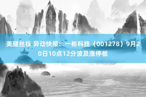 美腿丝袜 异动快报：一彬科技（001278）9月20日10点12分波及涨停板