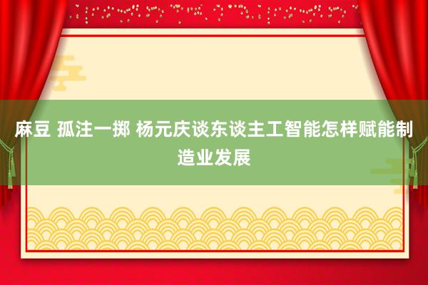 麻豆 孤注一掷 杨元庆谈东谈主工智能怎样赋能制造业发展