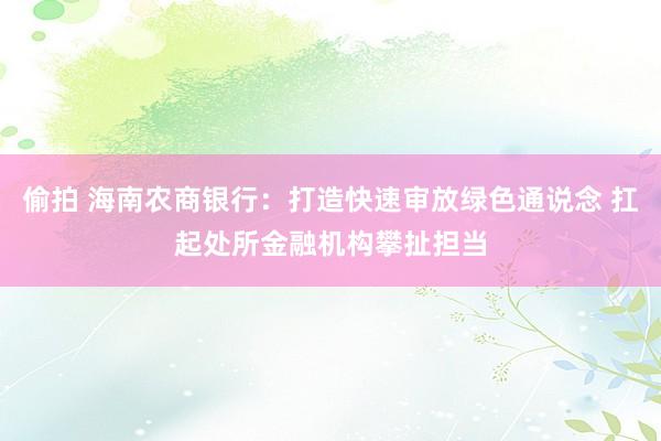 偷拍 海南农商银行：打造快速审放绿色通说念 扛起处所金融机构攀扯担当