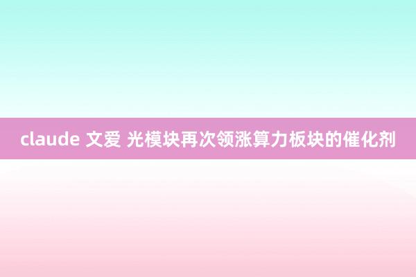 claude 文爱 光模块再次领涨算力板块的催化剂