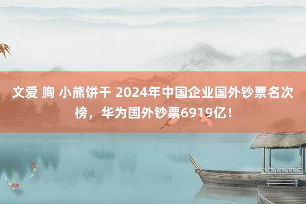 文爱 胸 小熊饼干 2024年中国企业国外钞票名次榜，华为国外钞票6919亿！