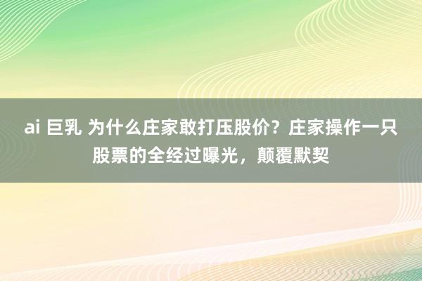 ai 巨乳 为什么庄家敢打压股价？庄家操作一只股票的全经过曝光，颠覆默契