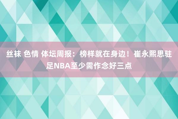 丝袜 色情 体坛周报：榜样就在身边！崔永熙思驻足NBA至少需作念好三点