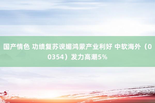 国产情色 功绩复苏谀媚鸿蒙产业利好 中软海外（00354）发力高潮5%