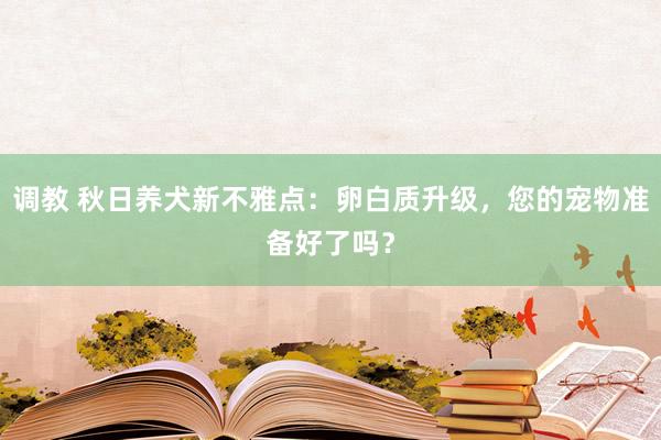 调教 秋日养犬新不雅点：卵白质升级，您的宠物准备好了吗？