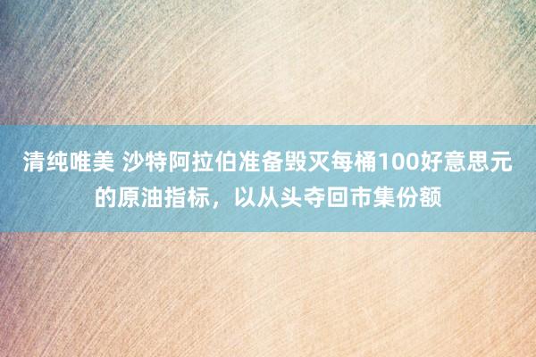 清纯唯美 沙特阿拉伯准备毁灭每桶100好意思元的原油指标，以从头夺回市集份额